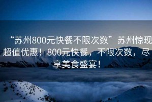 “蘇州800元快餐不限次數(shù)”蘇州驚現(xiàn)超值優(yōu)惠！800元快餐，不限次數(shù)，盡享美食盛宴！