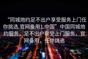 “同城炮約足不出戶(hù)享受服務(wù)上門(mén)任你挑選.官網(wǎng)備用1.中國(guó)”中國(guó)同城炮約服務(wù)，足不出戶(hù)享受上門(mén)服務(wù)，官網(wǎng)備用，任你挑選