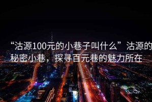 “沽源100元的小巷子叫什么”沽源的秘密小巷，探尋百元巷的魅力所在