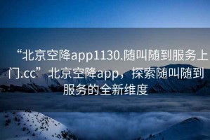 “北京空降app1130.隨叫隨到服務(wù)上門.cc”北京空降app，探索隨叫隨到服務(wù)的全新維度