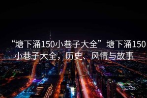 “塘下涌150小巷子大全”塘下涌150小巷子大全，歷史、風情與故事