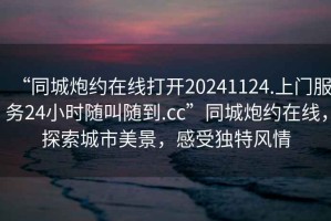 “同城炮約在線打開20241124.上門服務24小時隨叫隨到.cc”同城炮約在線，探索城市美景，感受獨特風情