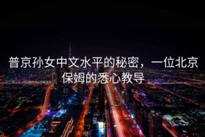 普京孫女中文水平的秘密，一位北京保姆的悉心教導(dǎo)
