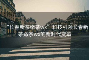 “長春新茶嫩茶wx”科技引領(lǐng)長春新茶嫩茶wx的新時代變革