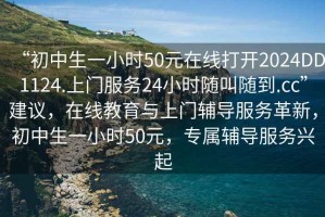 “初中生一小時50元在線打開2024DD1124.上門服務(wù)24小時隨叫隨到.cc”建議，在線教育與上門輔導(dǎo)服務(wù)革新，初中生一小時50元，專屬輔導(dǎo)服務(wù)興起