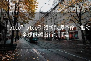 “51co”51co引領(lǐng)新能源革命，推動(dòng)全球低碳出行新潮流