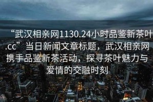 “武漢相親網(wǎng)1130.24小時(shí)品鑒新茶葉.cc”當(dāng)日新聞文章標(biāo)題，武漢相親網(wǎng)攜手品鑒新茶活動(dòng)，探尋茶葉魅力與愛情的交融時(shí)刻