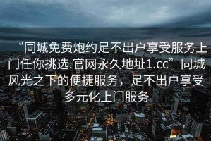 “同城免費(fèi)炮約足不出戶享受服務(wù)上門任你挑選.官網(wǎng)永久地址1.cc”同城風(fēng)光之下的便捷服務(wù)，足不出戶享受多元化上門服務(wù)