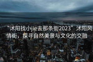 “沭陽找小jie去那條街2023”沭陽風(fēng)情街，探尋自然美景與文化的交融