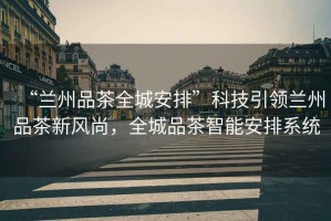 “蘭州品茶全城安排”科技引領(lǐng)蘭州品茶新風(fēng)尚，全城品茶智能安排系統(tǒng)