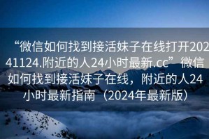 “微信如何找到接活妹子在線打開20241124.附近的人24小時(shí)最新.cc”微信如何找到接活妹子在線，附近的人24小時(shí)最新指南（2024年最新版）