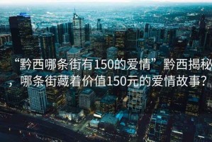“黔西哪條街有150的愛(ài)情”黔西揭秘，哪條街藏著價(jià)值150元的愛(ài)情故事？
