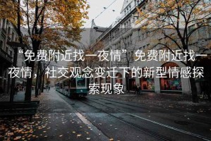 “免費附近找一夜情”免費附近找一夜情，社交觀念變遷下的新型情感探索現(xiàn)象