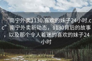 “南寧外賣1130.喜歡的妹子24小時(shí).cc”南寧外賣新動(dòng)態(tài)，1130背后的故事，以及那個(gè)令人著迷的喜歡的妹子24小時(shí)