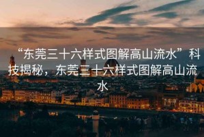 “東莞三十六樣式圖解高山流水”科技揭秘，東莞三十六樣式圖解高山流水
