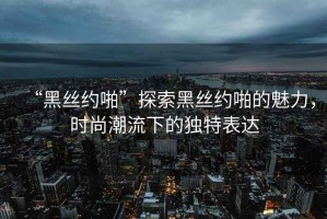 “黑絲約啪”探索黑絲約啪的魅力，時(shí)尚潮流下的獨(dú)特表達(dá)