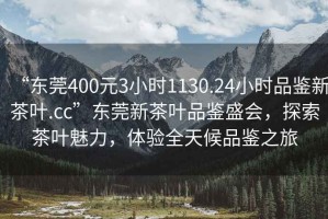“東莞400元3小時1130.24小時品鑒新茶葉.cc”東莞新茶葉品鑒盛會，探索茶葉魅力，體驗全天候品鑒之旅