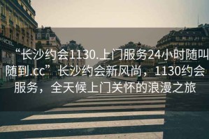 “長沙約會1130.上門服務(wù)24小時隨叫隨到.cc”長沙約會新風(fēng)尚，1130約會服務(wù)，全天候上門關(guān)懷的浪漫之旅
