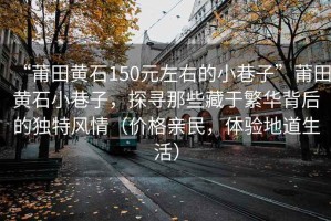 “莆田黃石150元左右的小巷子”莆田黃石小巷子，探尋那些藏于繁華背后的獨(dú)特風(fēng)情（價(jià)格親民，體驗(yàn)地道生活）