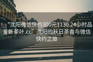 “沈陽微信快約300元1130.24小時品鑒新茶葉.cc”沈陽的秋日茶香與微信快約之旅