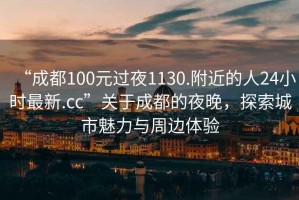 “成都100元過夜1130.附近的人24小時最新.cc”關(guān)于成都的夜晚，探索城市魅力與周邊體驗