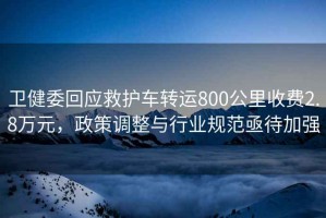 衛(wèi)健委回應(yīng)救護(hù)車(chē)轉(zhuǎn)運(yùn)800公里收費(fèi)2.8萬(wàn)元，政策調(diào)整與行業(yè)規(guī)范亟待加強(qiáng)