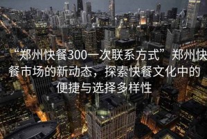 “鄭州快餐300一次聯(lián)系方式”鄭州快餐市場的新動(dòng)態(tài)，探索快餐文化中的便捷與選擇多樣性
