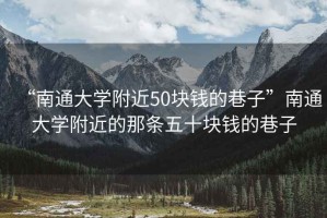 “南通大學附近50塊錢的巷子”南通大學附近的那條五十塊錢的巷子