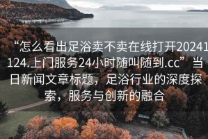 “怎么看出足浴賣不賣在線打開20241124.上門服務(wù)24小時(shí)隨叫隨到.cc”當(dāng)日新聞文章標(biāo)題，足浴行業(yè)的深度探索，服務(wù)與創(chuàng)新的融合