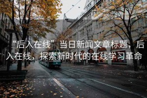 “后入在線”當(dāng)日新聞文章標(biāo)題，后入在線，探索新時(shí)代的在線學(xué)習(xí)革命
