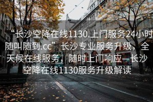 “長沙空降在線1130.上門服務(wù)24小時隨叫隨到.cc”長沙專業(yè)服務(wù)升級，全天候在線服務(wù)，隨時上門響應(yīng)—長沙空降在線1130服務(wù)升級解讀