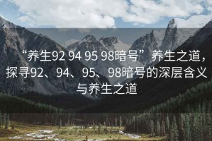 “養(yǎng)生92 94 95 98暗號”養(yǎng)生之道，探尋92、94、95、98暗號的深層含義與養(yǎng)生之道