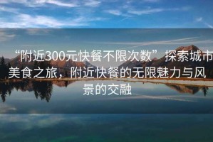 “附近300元快餐不限次數(shù)”探索城市美食之旅，附近快餐的無限魅力與風(fēng)景的交融