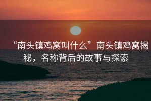 “南頭鎮(zhèn)雞窩叫什么”南頭鎮(zhèn)雞窩揭秘，名稱背后的故事與探索