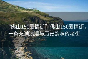 “佛山150愛情街”佛山150愛情街，一條充滿浪漫與歷史韻味的老街