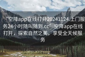 “空降app在線打開(kāi)20241124.上門(mén)服務(wù)24小時(shí)隨叫隨到.cc”空降app在線打開(kāi)，探索自然之美，享受全天候服務(wù)