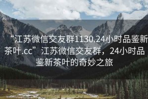 “江蘇微信交友群1130.24小時品鑒新茶葉.cc”江蘇微信交友群，24小時品鑒新茶葉的奇妙之旅