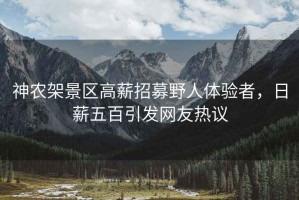 神農(nóng)架景區(qū)高薪招募野人體驗者，日薪五百引發(fā)網(wǎng)友熱議