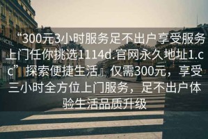“300元3小時(shí)服務(wù)足不出戶享受服務(wù)上門任你挑選1114d.官網(wǎng)永久地址1.cc”探索便捷生活』僅需300元，享受三小時(shí)全方位上門服務(wù)，足不出戶體驗(yàn)生活品質(zhì)升級(jí)