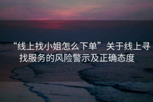 “線上找小姐怎么下單”關(guān)于線上尋找服務(wù)的風(fēng)險(xiǎn)警示及正確態(tài)度