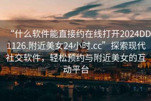 “什么軟件能直接約在線打開2024DD1126.附近美女24小時(shí).cc”探索現(xiàn)代社交軟件，輕松預(yù)約與附近美女的互動(dòng)平臺(tái)