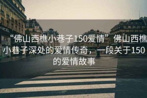 “佛山西樵小巷子150愛情”佛山西樵小巷子深處的愛情傳奇，一段關于150的愛情故事