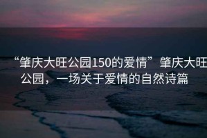 “肇慶大旺公園150的愛情”肇慶大旺公園，一場(chǎng)關(guān)于愛情的自然詩(shī)篇