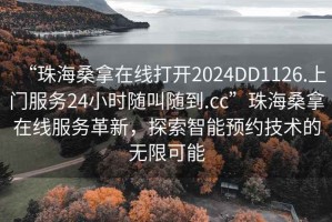 “珠海桑拿在線打開2024DD1126.上門服務(wù)24小時(shí)隨叫隨到.cc”珠海桑拿在線服務(wù)革新，探索智能預(yù)約技術(shù)的無限可能