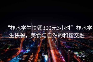 “柞水學(xué)生快餐300元3小時”柞水學(xué)生快餐，美食與自然的和諧交融