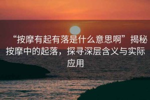 “按摩有起有落是什么意思啊”揭秘按摩中的起落，探尋深層含義與實(shí)際應(yīng)用