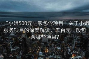 “小姐500元一般包含項(xiàng)目”關(guān)于小姐服務(wù)項(xiàng)目的深度解讀，五百元一般包含哪些項(xiàng)目？