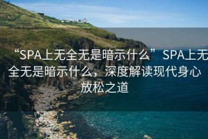 “SPA上無(wú)全無(wú)是暗示什么”SPA上無(wú)全無(wú)是暗示什么，深度解讀現(xiàn)代身心放松之道