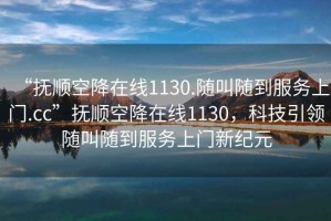“撫順空降在線1130.隨叫隨到服務上門.cc”撫順空降在線1130，科技引領隨叫隨到服務上門新紀元