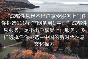 “成都性息足不出戶享受服務上門任你挑選1114c.官網(wǎng)備用1.中國”成都性息服務，足不出戶享受上門服務，多樣選擇任你挑選—中國的新時代性息文化探索